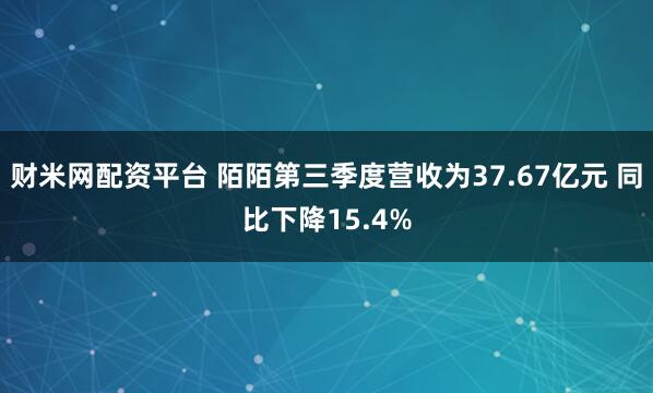 财米网配资平台 陌陌第三季度营收为37.67亿元 同比下降15.4%