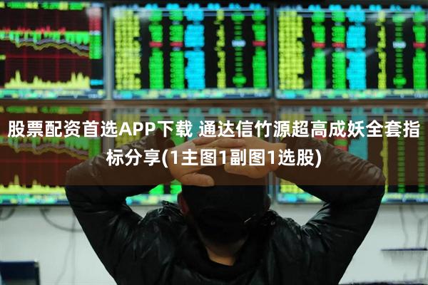 股票配资首选APP下载 通达信竹源超高成妖全套指标分享(1主图1副图1选股)