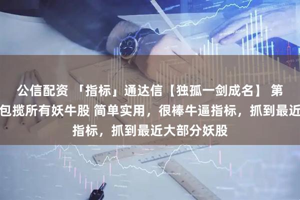 公信配资 「指标」通达信【独孤一剑成名】 第一时间发现包揽所有妖牛股 简单实用，很棒牛逼指标，抓到最近大部分妖股