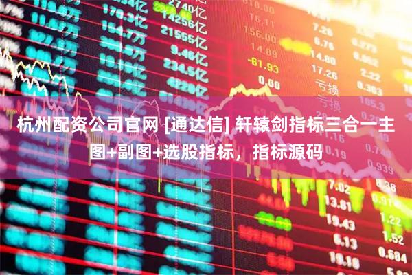 杭州配资公司官网 [通达信] 轩辕剑指标三合一主图+副图+选股指标，指标源码