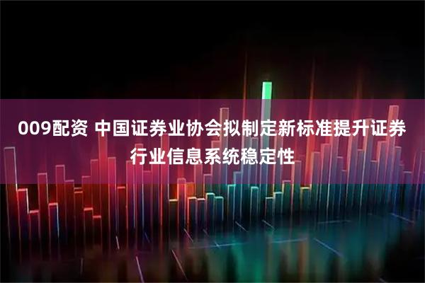 009配资 中国证券业协会拟制定新标准提升证券行业信息系统稳定性