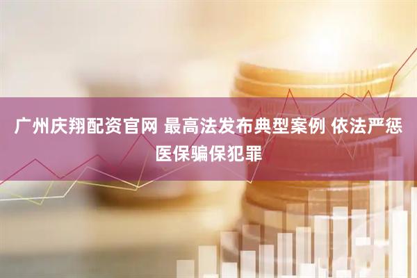 广州庆翔配资官网 最高法发布典型案例 依法严惩医保骗保犯罪
