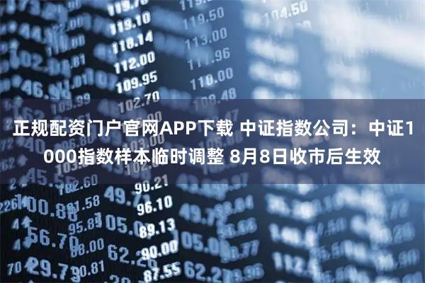 正规配资门户官网APP下载 中证指数公司：中证1000指数样本临时调整 8月8日收市后生效