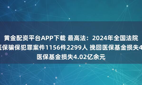 黄金配资平台APP下载 最高法：2024年全国法院一审审结医保骗保犯罪案件1156件2299人 挽回医保基金损失4.02亿余元