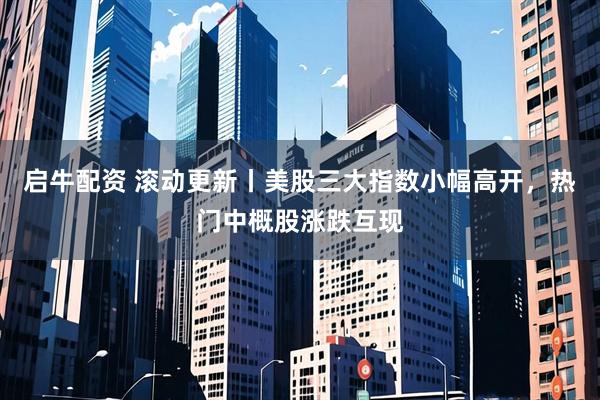 启牛配资 滚动更新丨美股三大指数小幅高开，热门中概股涨跌互现