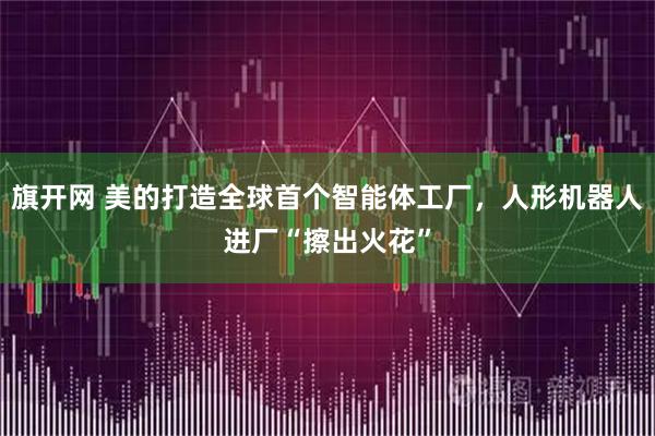 旗开网 美的打造全球首个智能体工厂，人形机器人进厂“擦出火花”