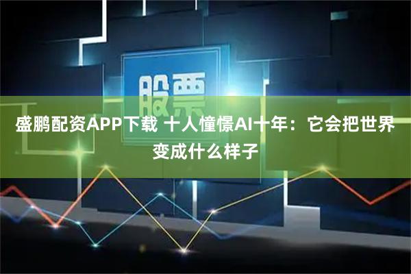 盛鹏配资APP下载 十人憧憬AI十年：它会把世界变成什么样子