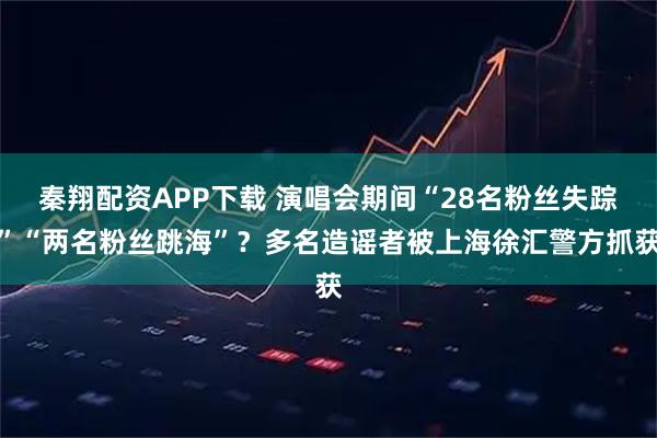 秦翔配资APP下载 演唱会期间“28名粉丝失踪”“两名粉丝跳海”？多名造谣者被上海徐汇警方抓获