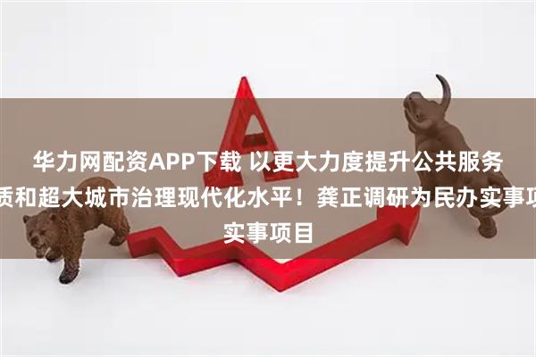 华力网配资APP下载 以更大力度提升公共服务品质和超大城市治理现代化水平！龚正调研为民办实事项目