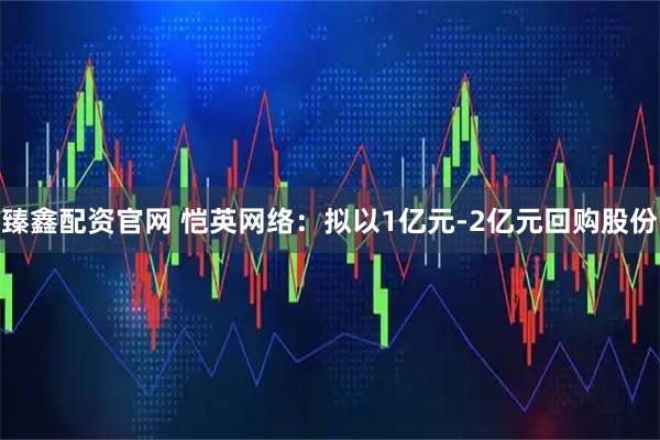 臻鑫配资官网 恺英网络：拟以1亿元-2亿元回购股份