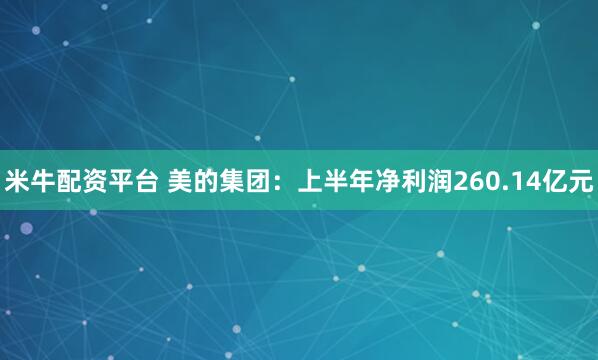 米牛配资平台 美的集团：上半年净利润260.14亿元