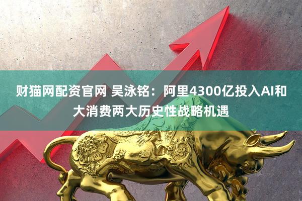 财猫网配资官网 吴泳铭：阿里4300亿投入AI和大消费两大历史性战略机遇