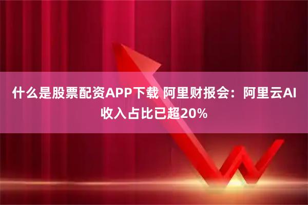什么是股票配资APP下载 阿里财报会：阿里云AI收入占比已超20%