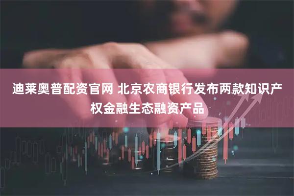 迪莱奥普配资官网 北京农商银行发布两款知识产权金融生态融资产品