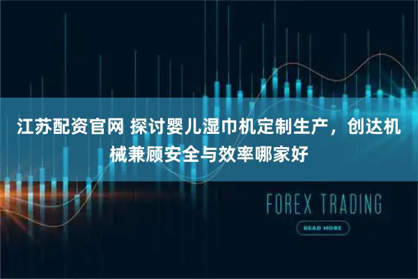 江苏配资官网 探讨婴儿湿巾机定制生产，创达机械兼顾安全与效率哪家好